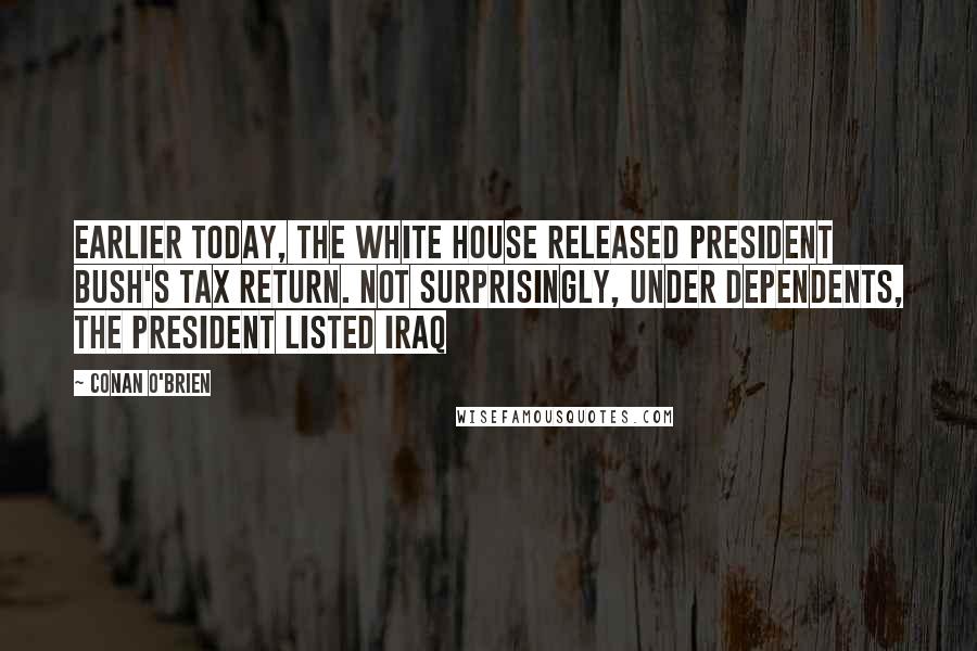 Conan O'Brien Quotes: Earlier today, the White House released President Bush's tax return. Not surprisingly, under dependents, the president listed Iraq