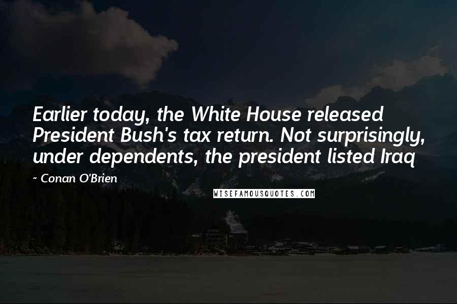 Conan O'Brien Quotes: Earlier today, the White House released President Bush's tax return. Not surprisingly, under dependents, the president listed Iraq