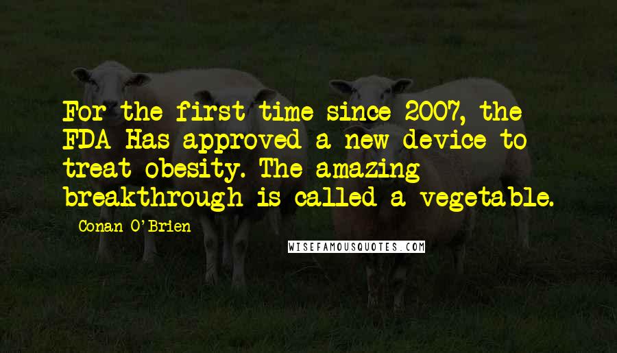 Conan O'Brien Quotes: For the first time since 2007, the FDA Has approved a new device to treat obesity. The amazing breakthrough is called a vegetable.