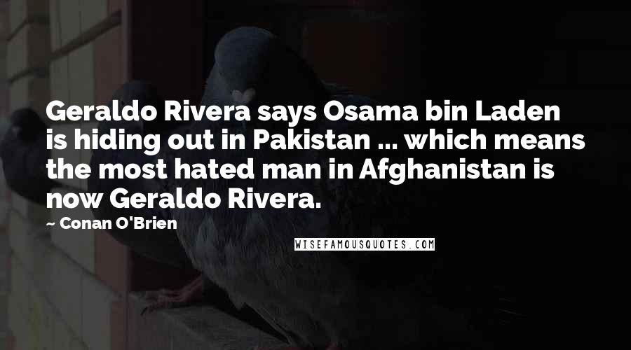 Conan O'Brien Quotes: Geraldo Rivera says Osama bin Laden is hiding out in Pakistan ... which means the most hated man in Afghanistan is now Geraldo Rivera.