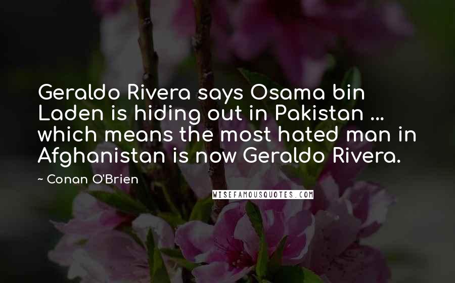 Conan O'Brien Quotes: Geraldo Rivera says Osama bin Laden is hiding out in Pakistan ... which means the most hated man in Afghanistan is now Geraldo Rivera.
