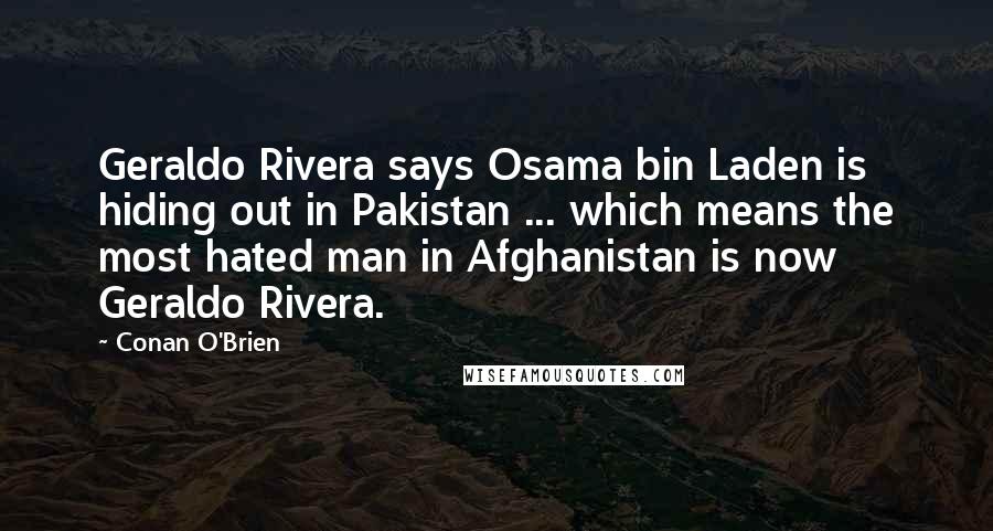 Conan O'Brien Quotes: Geraldo Rivera says Osama bin Laden is hiding out in Pakistan ... which means the most hated man in Afghanistan is now Geraldo Rivera.