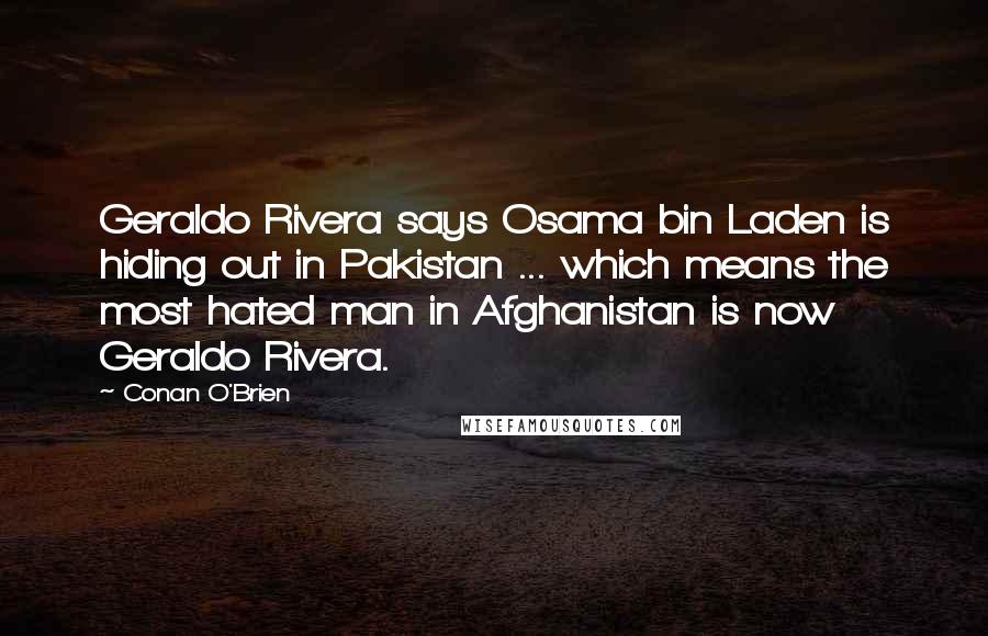 Conan O'Brien Quotes: Geraldo Rivera says Osama bin Laden is hiding out in Pakistan ... which means the most hated man in Afghanistan is now Geraldo Rivera.