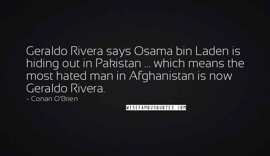 Conan O'Brien Quotes: Geraldo Rivera says Osama bin Laden is hiding out in Pakistan ... which means the most hated man in Afghanistan is now Geraldo Rivera.