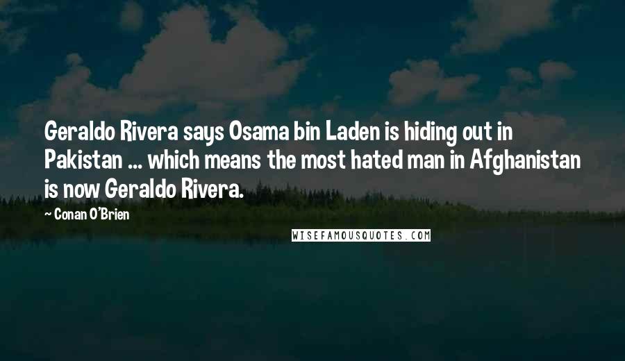 Conan O'Brien Quotes: Geraldo Rivera says Osama bin Laden is hiding out in Pakistan ... which means the most hated man in Afghanistan is now Geraldo Rivera.