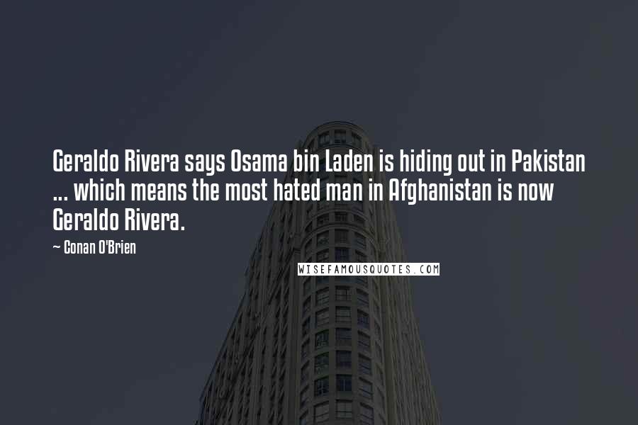 Conan O'Brien Quotes: Geraldo Rivera says Osama bin Laden is hiding out in Pakistan ... which means the most hated man in Afghanistan is now Geraldo Rivera.