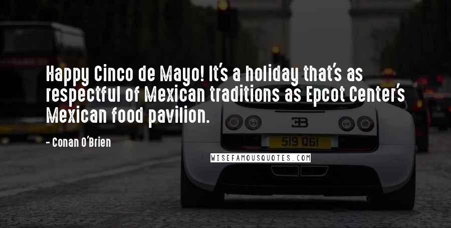 Conan O'Brien Quotes: Happy Cinco de Mayo! It's a holiday that's as respectful of Mexican traditions as Epcot Center's Mexican food pavilion.