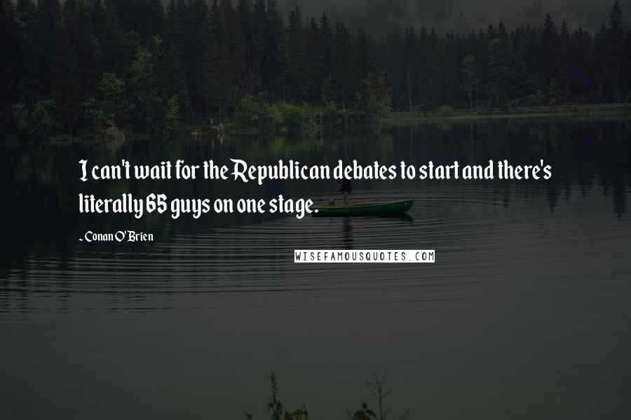 Conan O'Brien Quotes: I can't wait for the Republican debates to start and there's literally 65 guys on one stage.