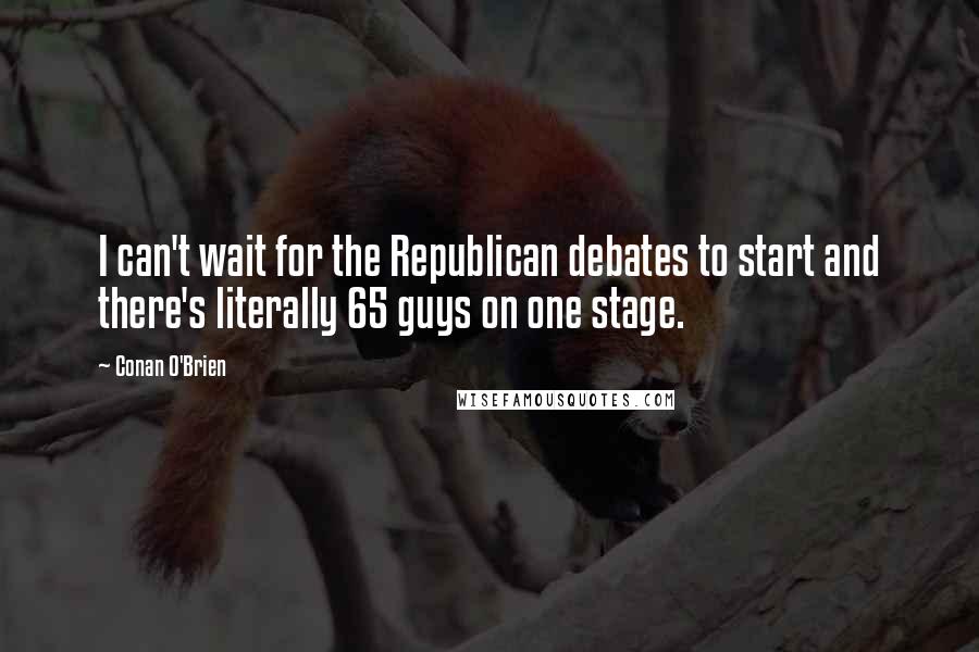 Conan O'Brien Quotes: I can't wait for the Republican debates to start and there's literally 65 guys on one stage.