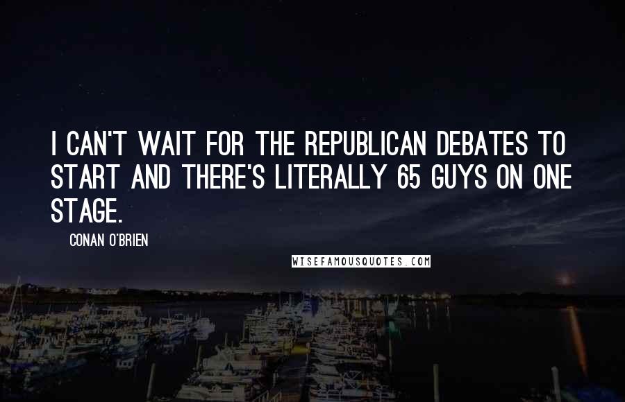 Conan O'Brien Quotes: I can't wait for the Republican debates to start and there's literally 65 guys on one stage.