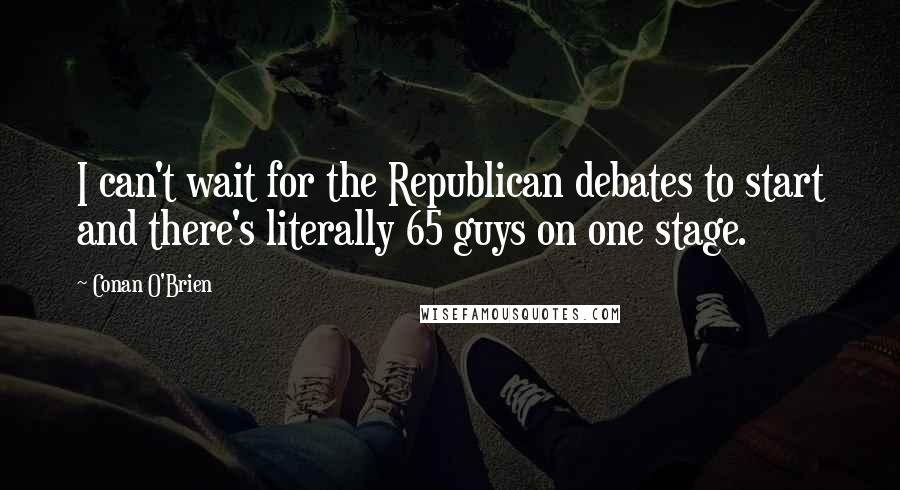 Conan O'Brien Quotes: I can't wait for the Republican debates to start and there's literally 65 guys on one stage.