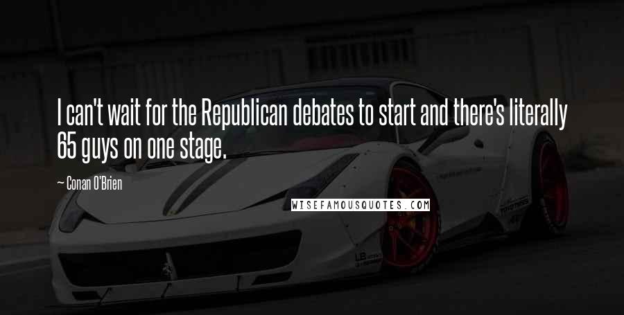 Conan O'Brien Quotes: I can't wait for the Republican debates to start and there's literally 65 guys on one stage.