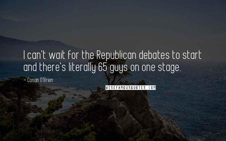 Conan O'Brien Quotes: I can't wait for the Republican debates to start and there's literally 65 guys on one stage.