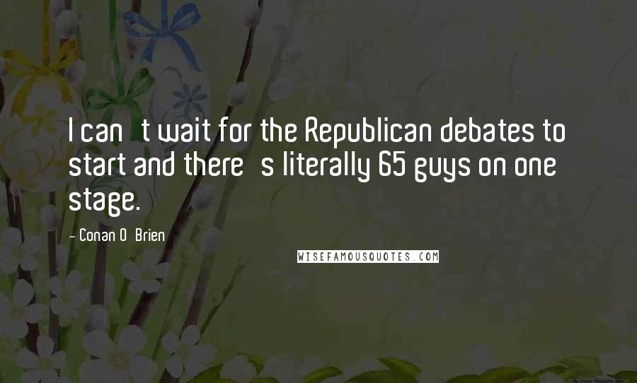 Conan O'Brien Quotes: I can't wait for the Republican debates to start and there's literally 65 guys on one stage.