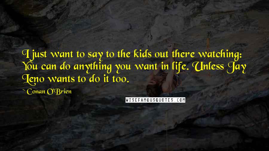 Conan O'Brien Quotes: I just want to say to the kids out there watching: You can do anything you want in life. Unless Jay Leno wants to do it too.