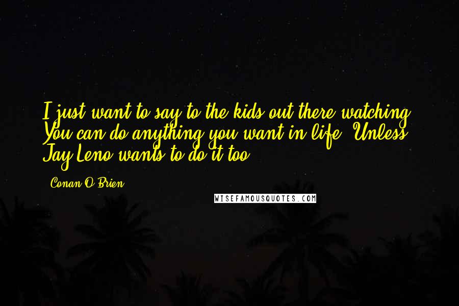 Conan O'Brien Quotes: I just want to say to the kids out there watching: You can do anything you want in life. Unless Jay Leno wants to do it too.