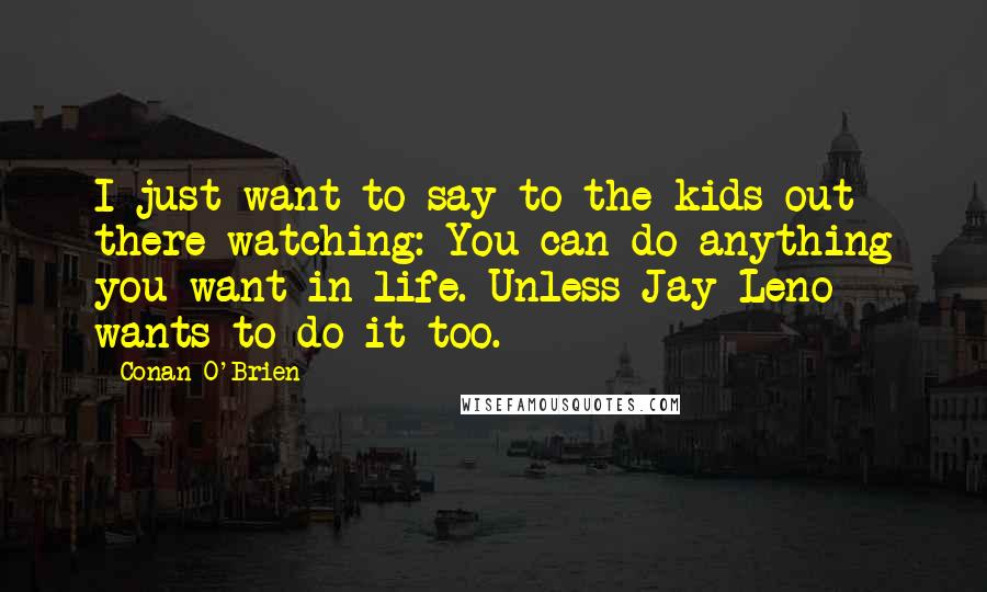 Conan O'Brien Quotes: I just want to say to the kids out there watching: You can do anything you want in life. Unless Jay Leno wants to do it too.