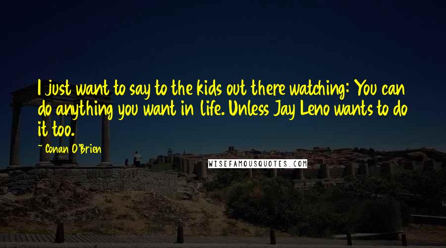 Conan O'Brien Quotes: I just want to say to the kids out there watching: You can do anything you want in life. Unless Jay Leno wants to do it too.