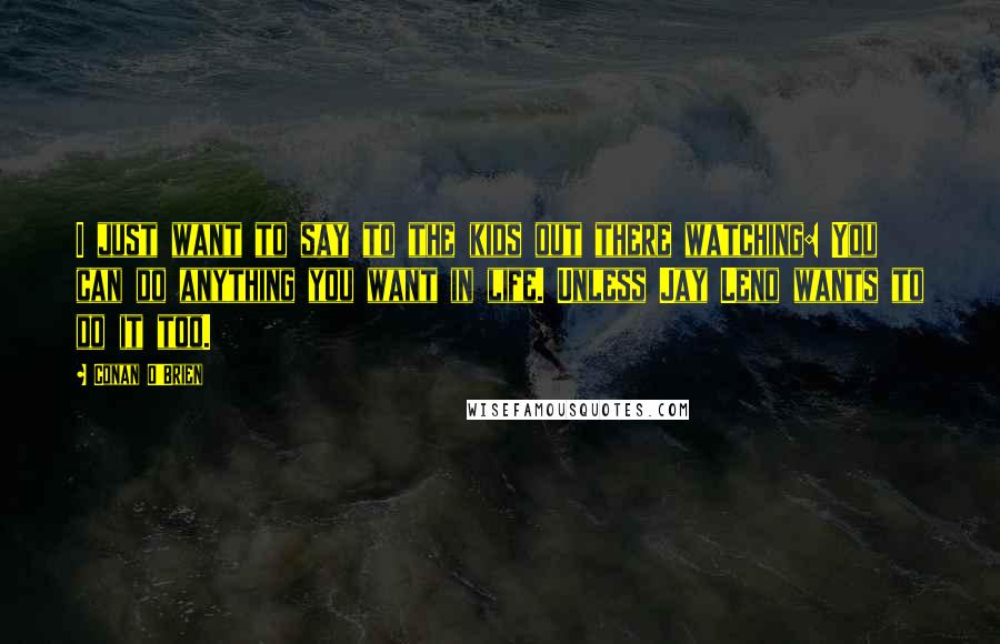 Conan O'Brien Quotes: I just want to say to the kids out there watching: You can do anything you want in life. Unless Jay Leno wants to do it too.
