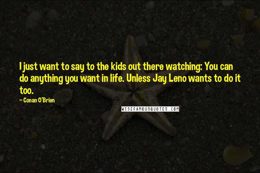 Conan O'Brien Quotes: I just want to say to the kids out there watching: You can do anything you want in life. Unless Jay Leno wants to do it too.