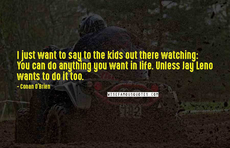 Conan O'Brien Quotes: I just want to say to the kids out there watching: You can do anything you want in life. Unless Jay Leno wants to do it too.