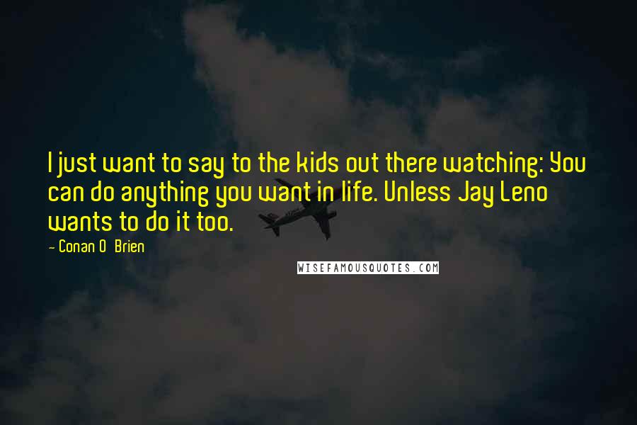 Conan O'Brien Quotes: I just want to say to the kids out there watching: You can do anything you want in life. Unless Jay Leno wants to do it too.