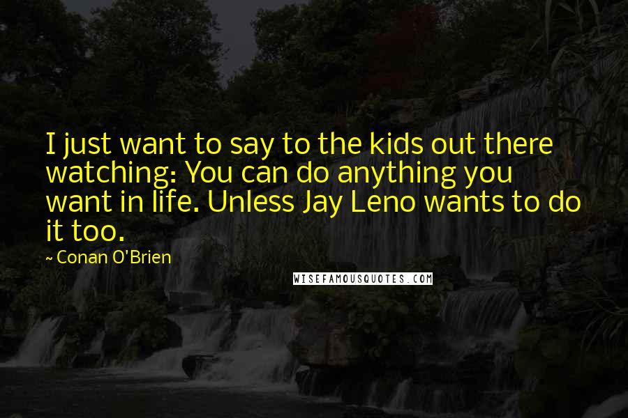 Conan O'Brien Quotes: I just want to say to the kids out there watching: You can do anything you want in life. Unless Jay Leno wants to do it too.