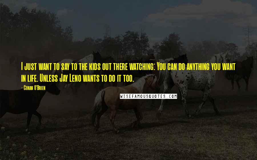 Conan O'Brien Quotes: I just want to say to the kids out there watching: You can do anything you want in life. Unless Jay Leno wants to do it too.