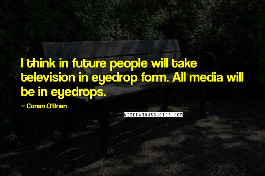 Conan O'Brien Quotes: I think in future people will take television in eyedrop form. All media will be in eyedrops.