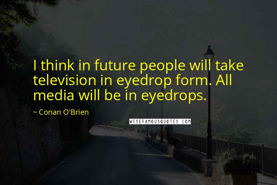 Conan O'Brien Quotes: I think in future people will take television in eyedrop form. All media will be in eyedrops.