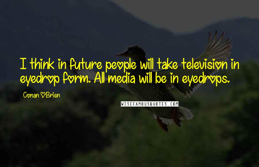 Conan O'Brien Quotes: I think in future people will take television in eyedrop form. All media will be in eyedrops.