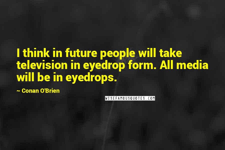 Conan O'Brien Quotes: I think in future people will take television in eyedrop form. All media will be in eyedrops.