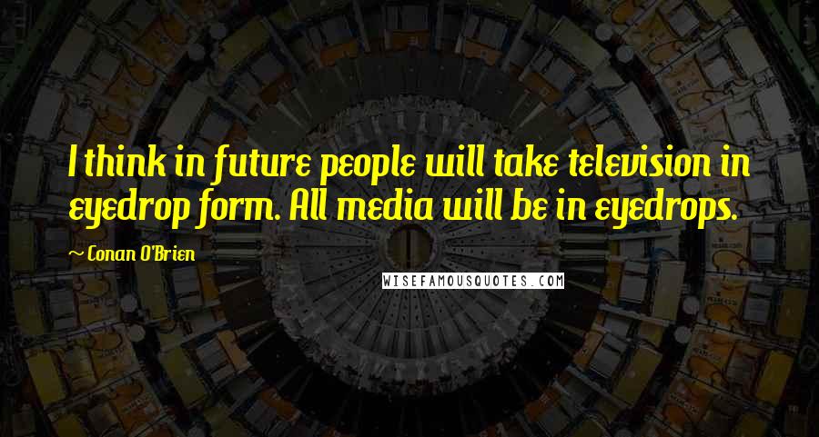 Conan O'Brien Quotes: I think in future people will take television in eyedrop form. All media will be in eyedrops.