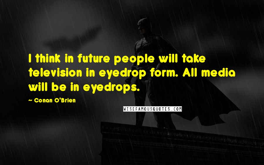 Conan O'Brien Quotes: I think in future people will take television in eyedrop form. All media will be in eyedrops.