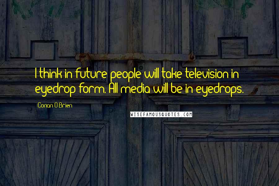 Conan O'Brien Quotes: I think in future people will take television in eyedrop form. All media will be in eyedrops.