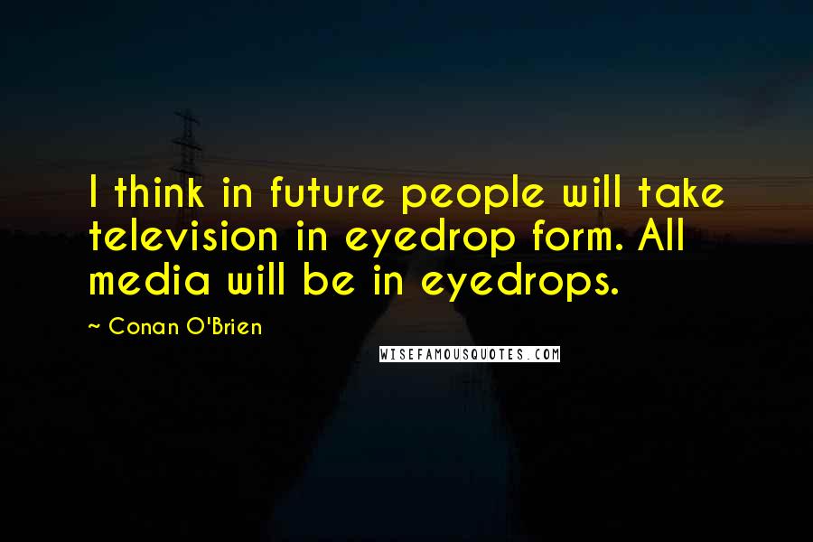 Conan O'Brien Quotes: I think in future people will take television in eyedrop form. All media will be in eyedrops.