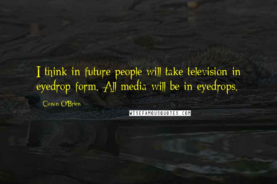 Conan O'Brien Quotes: I think in future people will take television in eyedrop form. All media will be in eyedrops.