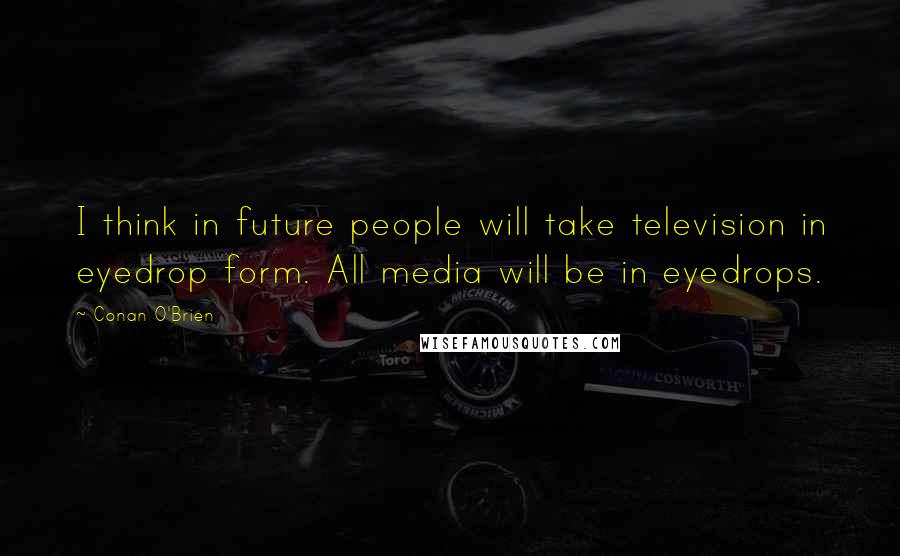 Conan O'Brien Quotes: I think in future people will take television in eyedrop form. All media will be in eyedrops.