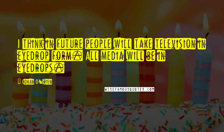 Conan O'Brien Quotes: I think in future people will take television in eyedrop form. All media will be in eyedrops.