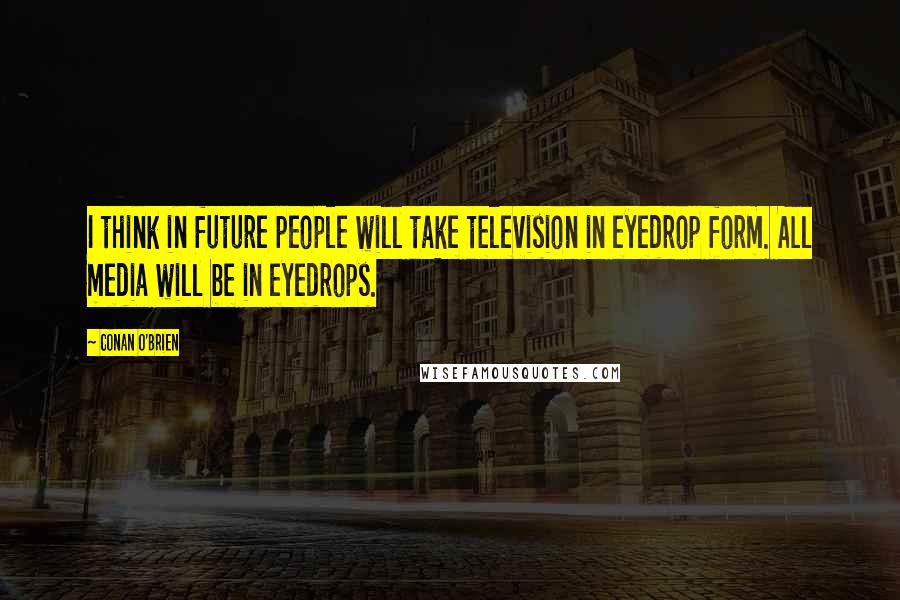 Conan O'Brien Quotes: I think in future people will take television in eyedrop form. All media will be in eyedrops.