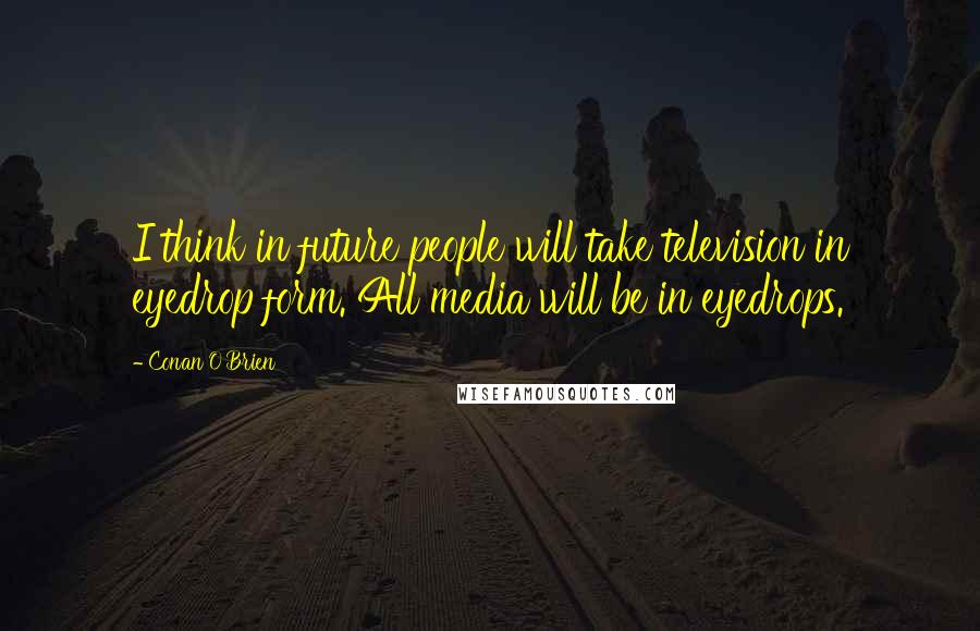 Conan O'Brien Quotes: I think in future people will take television in eyedrop form. All media will be in eyedrops.