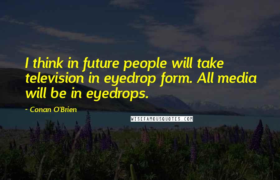 Conan O'Brien Quotes: I think in future people will take television in eyedrop form. All media will be in eyedrops.