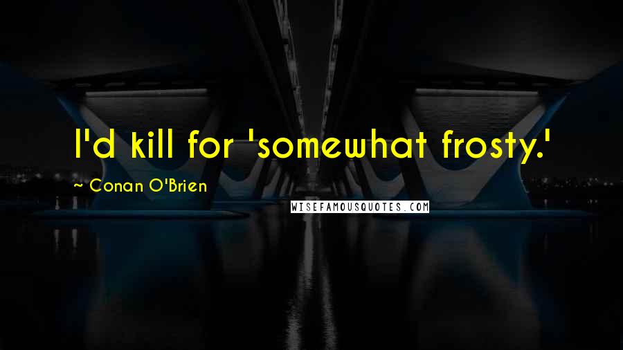 Conan O'Brien Quotes: I'd kill for 'somewhat frosty.'