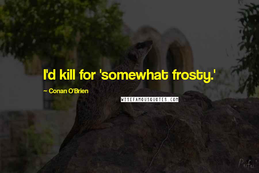 Conan O'Brien Quotes: I'd kill for 'somewhat frosty.'