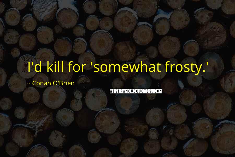 Conan O'Brien Quotes: I'd kill for 'somewhat frosty.'