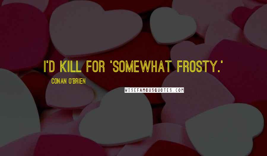 Conan O'Brien Quotes: I'd kill for 'somewhat frosty.'