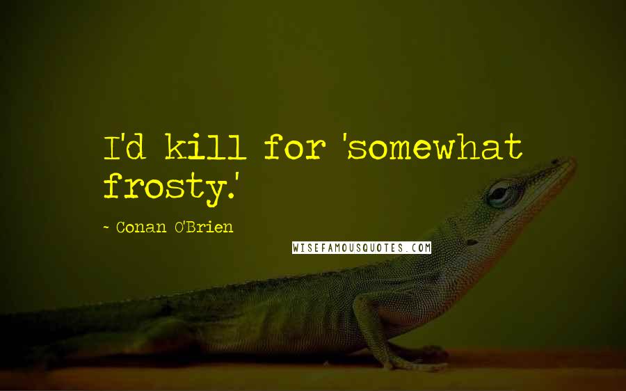 Conan O'Brien Quotes: I'd kill for 'somewhat frosty.'