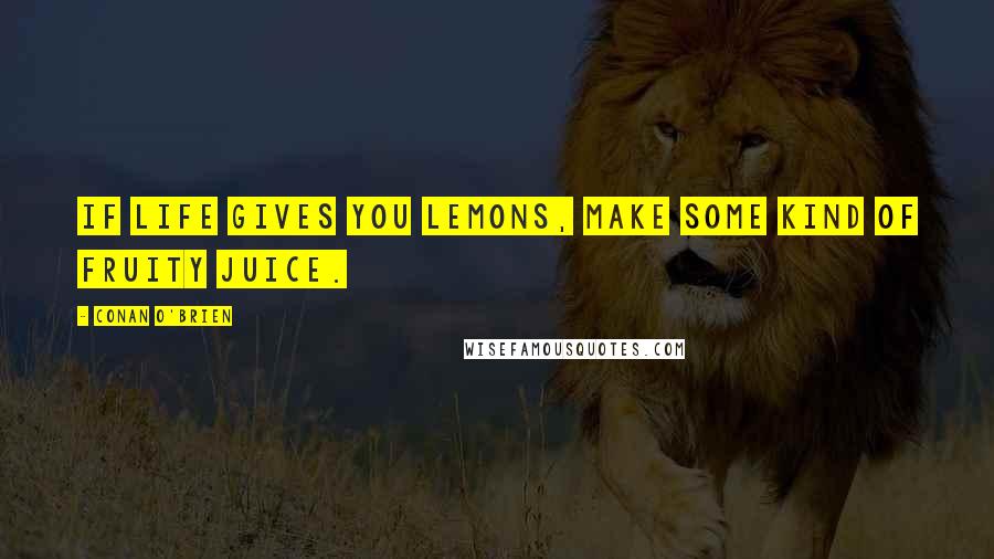 Conan O'Brien Quotes: If life gives you lemons, make some kind of fruity juice.