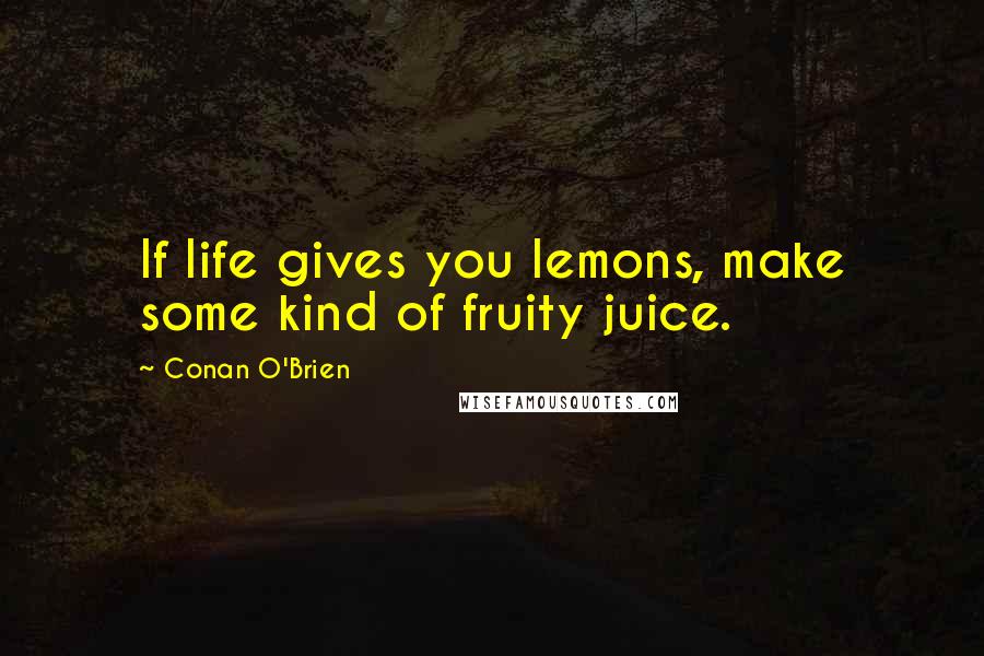 Conan O'Brien Quotes: If life gives you lemons, make some kind of fruity juice.