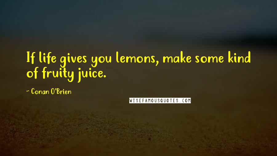 Conan O'Brien Quotes: If life gives you lemons, make some kind of fruity juice.